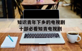 知识青年下乡的电视剧 十部必看知青电视剧