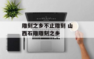 雕刻之乡不止雕刻 山西石雕雕刻之乡