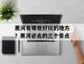 黑河有哪些好玩的地方？黑河必去的三个景点