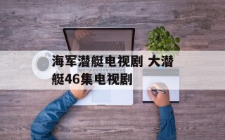 海军潜艇电视剧 大潜艇46集电视剧