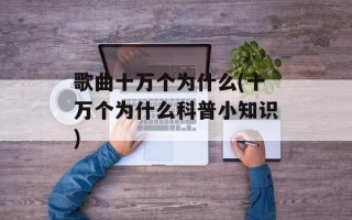 歌曲十万个为什么(十万个为什么科普小知识)