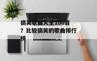 搞笑歌曲大全100首？比较搞笑的歌曲排行榜