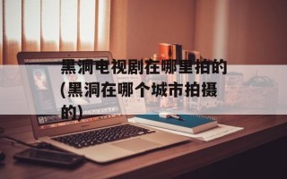 黑洞电视剧在哪里拍的(黑洞在哪个城市拍摄的)