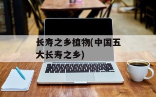 长寿之乡植物(中国五大长寿之乡)