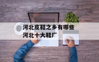 河北皮鞋之乡有哪些 河北十大鞋厂