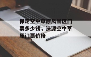 保定空中草原风景区门票多少钱，涞源空中草原门票价格