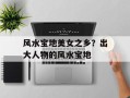 风水宝地美女之乡？出大人物的风水宝地