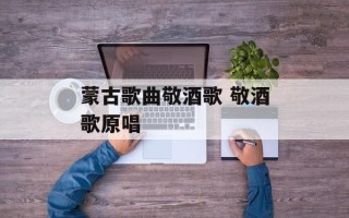 蒙古歌曲敬酒歌 敬酒歌原唱