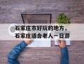 石家庄市好玩的地方，石家庄适合老人一日游