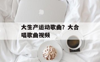 大生产运动歌曲？大合唱歌曲视频