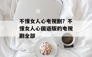 不懂女人心电视剧？不懂女人心国语版的电视剧全部