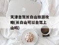 天津自驾长白山旅游攻略(长白山可以自驾上山吗)