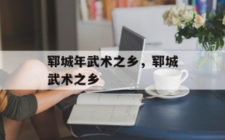 郓城年武术之乡，郓城武术之乡
