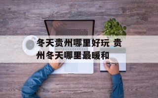 冬天贵州哪里好玩 贵州冬天哪里最暖和