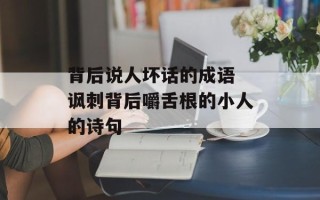 背后说人坏话的成语 讽刺背后嚼舌根的小人的诗句