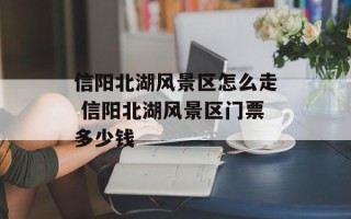 信阳北湖风景区怎么走 信阳北湖风景区门票多少钱