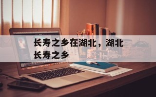 长寿之乡在湖北，湖北长寿之乡