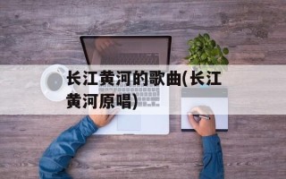长江黄河的歌曲(长江黄河原唱)