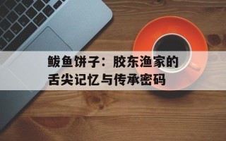 鲅鱼饼子：胶东渔家的舌尖记忆与传承密码