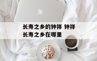 长寿之乡的钟祥 钟祥长寿之乡在哪里