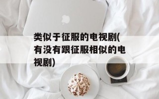 类似于征服的电视剧(有没有跟征服相似的电视剧)