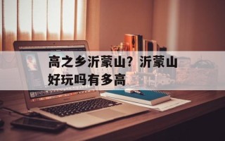 高之乡沂蒙山？沂蒙山好玩吗有多高