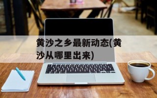 黄沙之乡最新动态(黄沙从哪里出来)
