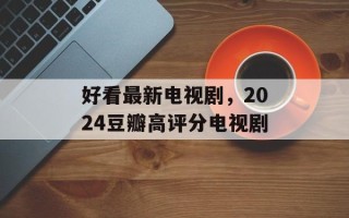 好看最新电视剧，2024豆瓣高评分电视剧