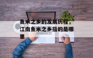 鱼米之乡的发展历程，江南鱼米之乡指的是哪里