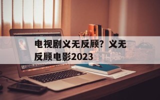电视剧义无反顾？义无反顾电影2023
