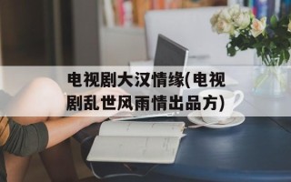 电视剧大汉情缘(电视剧乱世风雨情出品方)