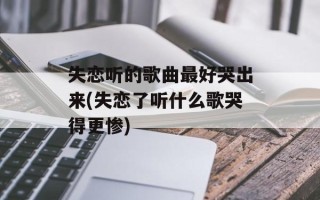 失恋听的歌曲最好哭出来(失恋了听什么歌哭得更惨)
