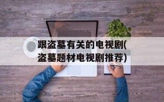 跟盗墓有关的电视剧(盗墓题材电视剧推荐)
