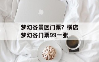 梦幻谷景区门票？横店梦幻谷门票99一张