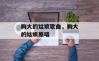 胸大的姑娘歌曲，胸大的姑娘原唱