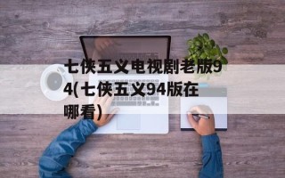 七侠五义电视剧老版94(七侠五义94版在哪看)