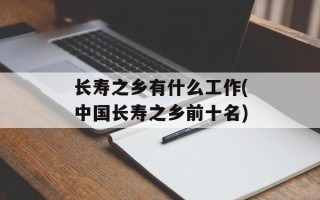 长寿之乡有什么工作(中国长寿之乡前十名)