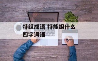 特组成语 特能组什么四字词语