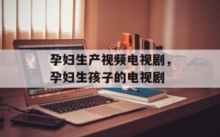 孕妇生产视频电视剧，孕妇生孩子的电视剧