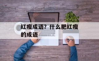 红瘦成语？什么肥红瘦的成语