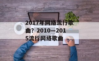 2017年网络流行歌曲？2010—2015流行网络歌曲