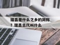 瑞昌是什么之乡的简称？瑞昌古代叫什么