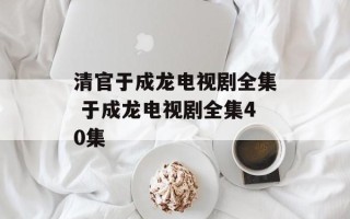 清官于成龙电视剧全集 于成龙电视剧全集40集