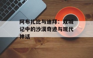 阿布扎比与迪拜：双城记中的沙漠奇迹与现代神话