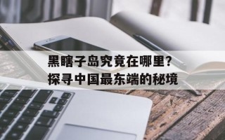 黑瞎子岛究竟在哪里？探寻中国最东端的秘境