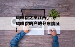 鹰嘴桃之乡江西(广东鹰嘴桃的产地分布情况)