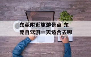 东莞附近旅游景点 东莞自驾游一天适合去哪