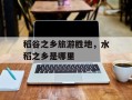 稻谷之乡旅游胜地，水稻之乡是哪里