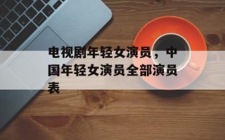 电视剧年轻女演员，中国年轻女演员全部演员表