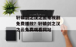 轩辕剑之汉之云电视剧免费播放？轩辕剑之汉之云免费观看网站